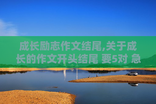 成长励志作文结尾,关于成长的作文开头结尾 要5对 急急急
