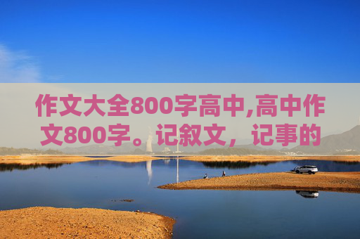 作文大全800字高中,高中作文800字。记叙文，记事的，最好以第一次XXX为题