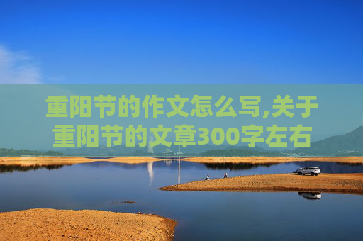 重阳节的作文怎么写,关于重阳节的文章300字左右