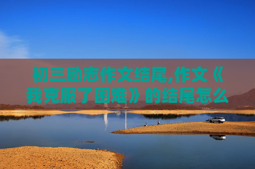 初三励志作文结尾,作文《我克服了困难》的结尾怎么写