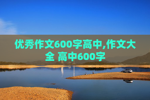 优秀作文600字高中,作文大全 高中600字