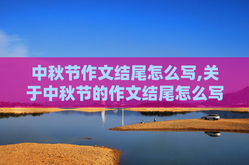 中秋节作文结尾怎么写,关于中秋节的作文结尾怎么写 感谢！！！！！