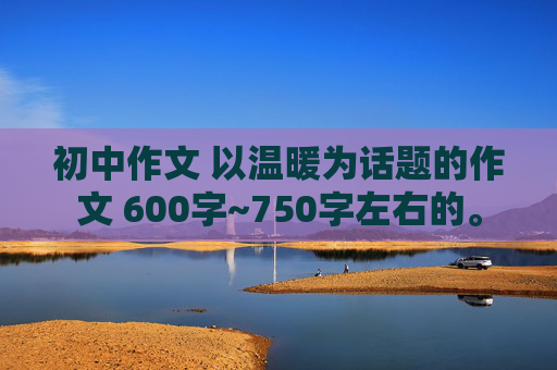 初中作文 以温暖为话题的作文 600字~750字左右的。