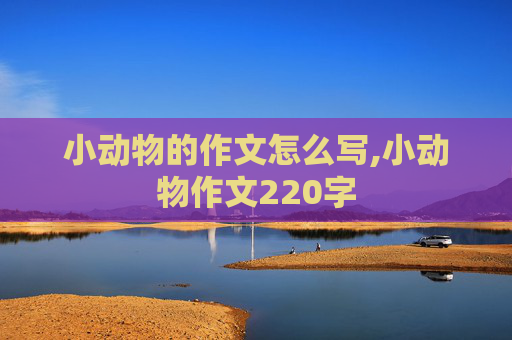 小动物的作文怎么写,小动物作文220字