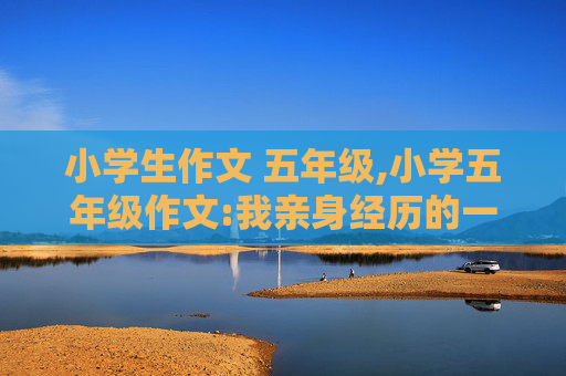 小学生作文 五年级,小学五年级作文:我亲身经历的一件事400字