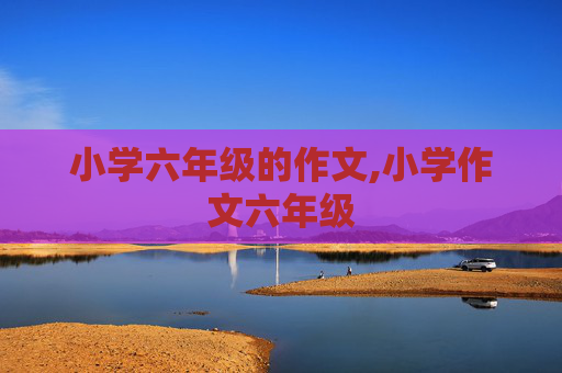 小学六年级的作文,小学作文六年级