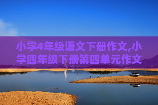 小学4年级语文下册作文,小学四年级下册第四单元作文