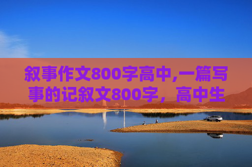 叙事作文800字高中,一篇写事的记叙文800字，高中生