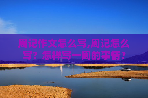 周记作文怎么写,周记怎么写？怎样写一周的事情？