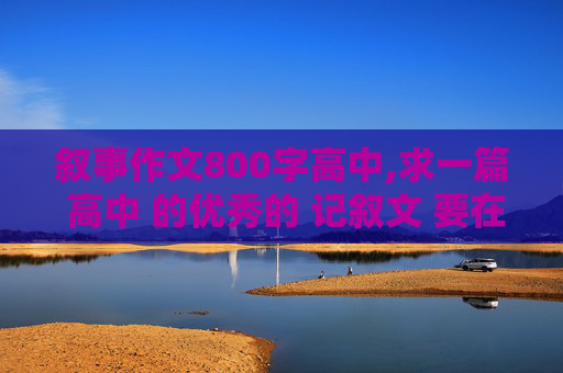叙事作文800字高中,求一篇 高中 的优秀的 记叙文 要在800字左右的！但是要绝对经典 而！