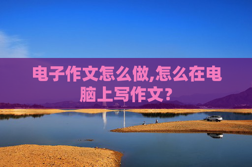 电子作文怎么做,怎么在电脑上写作文？