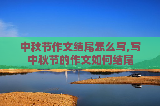 中秋节作文结尾怎么写,写中秋节的作文如何结尾