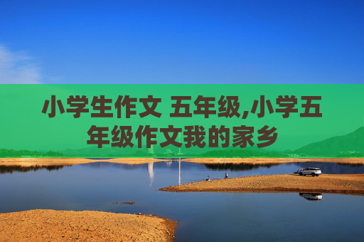小学生作文 五年级,小学五年级作文我的家乡