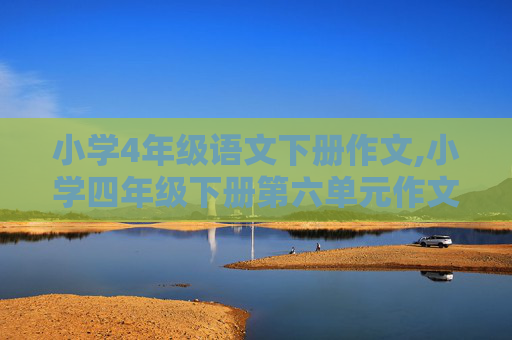 小学4年级语文下册作文,小学四年级下册第六单元作文400字