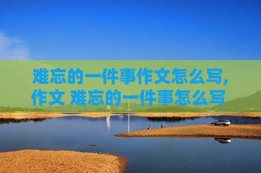难忘的一件事作文怎么写,作文 难忘的一件事怎么写 400字