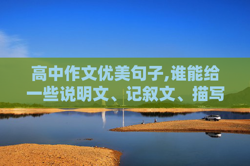 高中作文优美句子,谁能给一些说明文、记叙文、描写文、议论文、抒情文等的优美句子和段落