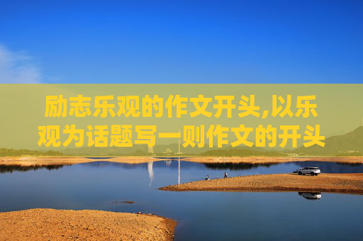 励志乐观的作文开头,以乐观为话题写一则作文的开头要求至少写至少使用一种修辞手法100~150字左右