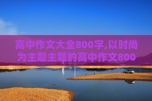 高中作文大全800字,以时尚为主题主题的高中作文800字