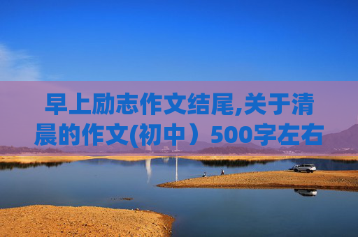 早上励志作文结尾,关于清晨的作文(初中）500字左右