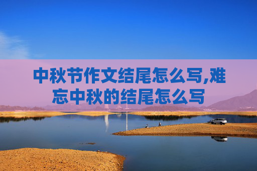 中秋节作文结尾怎么写,难忘中秋的结尾怎么写