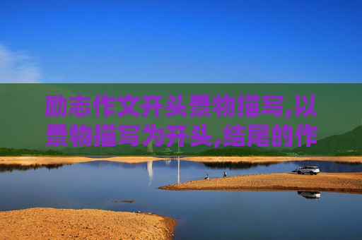 励志作文开头景物描写,以景物描写为开头,结尾的作文