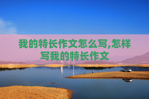 我的特长作文怎么写,怎样写我的特长作文