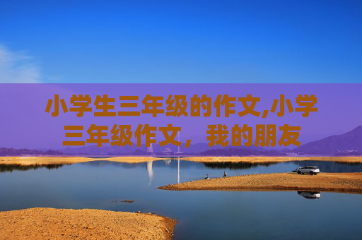 小学生三年级的作文,小学三年级作文，我的朋友