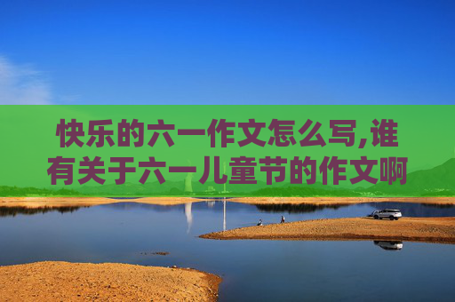 快乐的六一作文怎么写,谁有关于六一儿童节的作文啊？急求！