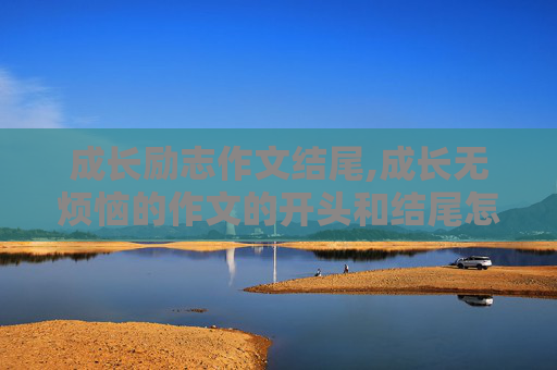 成长励志作文结尾,成长无烦恼的作文的开头和结尾怎么写？