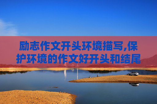 励志作文开头环境描写,保护环境的作文好开头和结尾怎么写