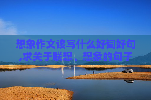 想象作文该写什么好词好句,求关于联想、想象的句子5句！急！