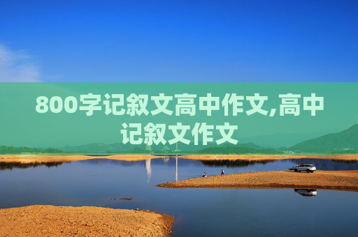 800字记叙文高中作文,高中记叙文作文