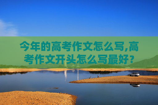 今年的高考作文怎么写,高考作文开头怎么写最好？