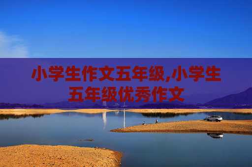 小学生作文五年级,小学生五年级优秀作文