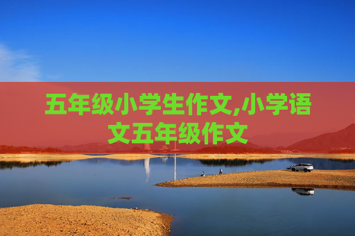 五年级小学生作文,小学语文五年级作文