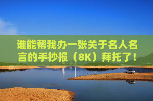 谁能帮我办一张关于名人名言的手抄报（8K）拜托了！！！！！ 跪求！！！