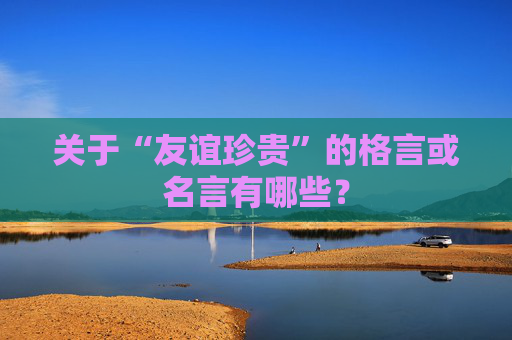 关于“友谊珍贵”的格言或名言有哪些？
