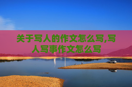 关于写人的作文怎么写,写人写事作文怎么写