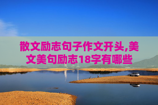散文励志句子作文开头,美文美句励志18字有哪些