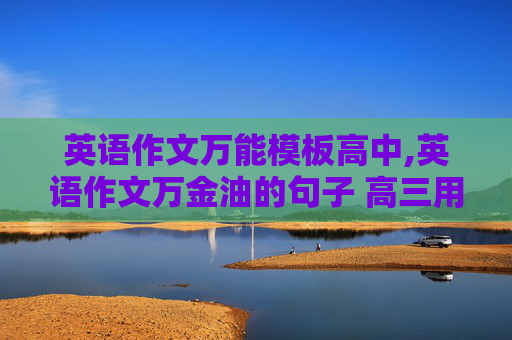 英语作文万能模板高中,英语作文万金油的句子 高三用 来点有水平的