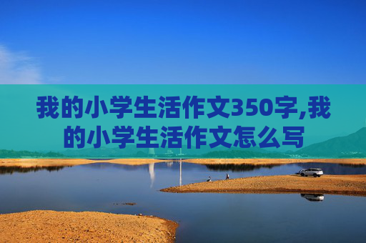 我的小学生活作文350字,我的小学生活作文怎么写