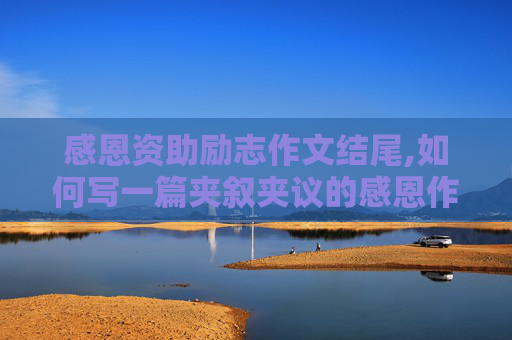 感恩资助励志作文结尾,如何写一篇夹叙夹议的感恩作文，字数大概2000字左右，内容是对资助人的感谢！