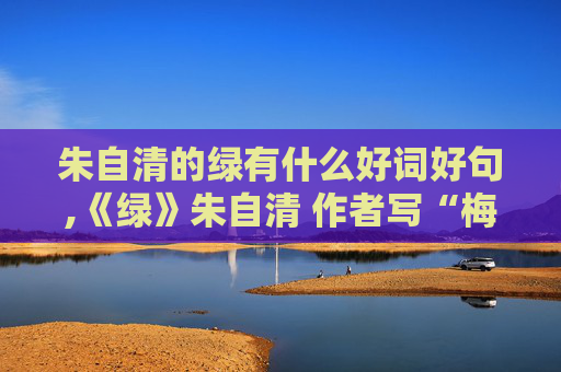朱自清的绿有什么好词好句,《绿》朱自清 作者写“梅雨亭”有什么作用? 这篇散文的主旨句是什么？（用原文回答）