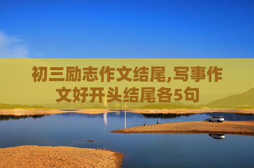 初三励志作文结尾,写事作文好开头结尾各5句