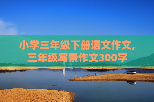 小学三年级下册语文作文,三年级写景作文300字