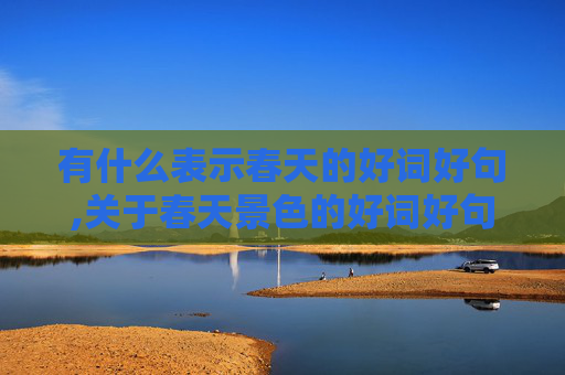 有什么表示春天的好词好句,关于春天景色的好词好句好段。急