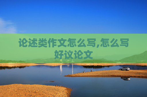 论述类作文怎么写,怎么写好议论文
