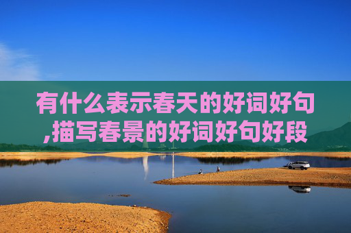 有什么表示春天的好词好句,描写春景的好词好句好段有哪些？
