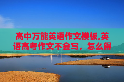 高中万能英语作文模板,英语高考作文不会写，怎么得10几分？有没有通用的模板？