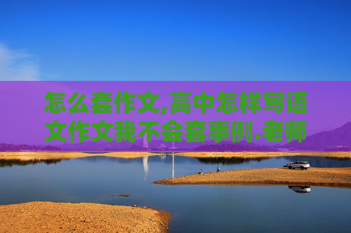 怎么套作文,高中怎样写语文作文我不会套事例.老师老说我乱贴标签,不会写论证段,真笨,谁比我个办法